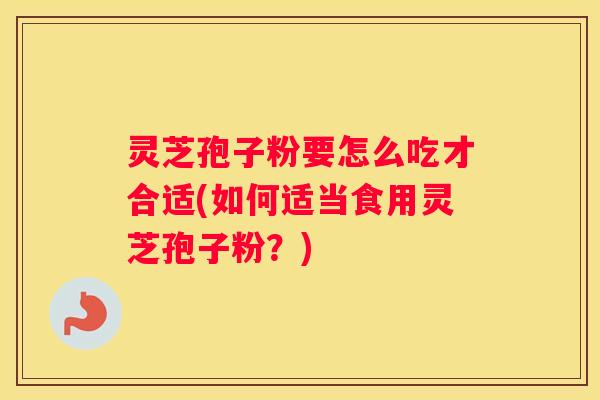 灵芝孢子粉要怎么吃才合适(如何适当食用灵芝孢子粉？)