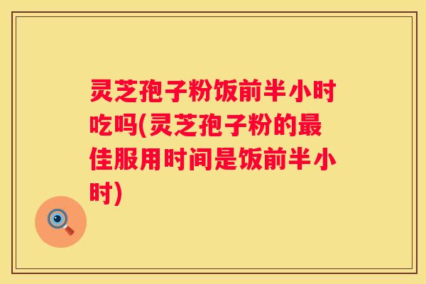 灵芝孢子粉饭前半小时吃吗(灵芝孢子粉的佳服用时间是饭前半小时)