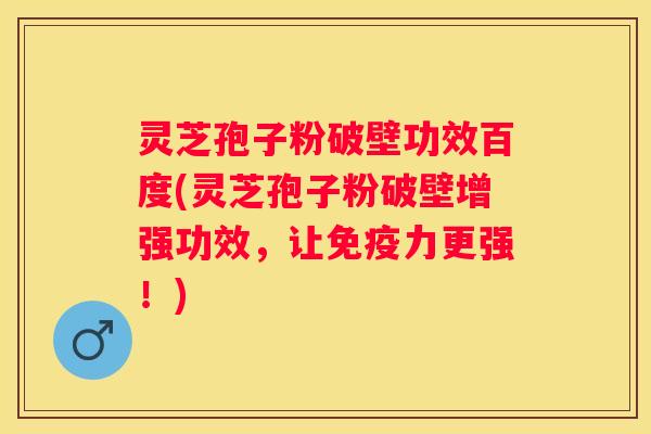 灵芝孢子粉破壁功效百度(灵芝孢子粉破壁增强功效，让免疫力更强！)