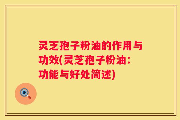灵芝孢子粉油的作用与功效(灵芝孢子粉油：功能与好处简述)