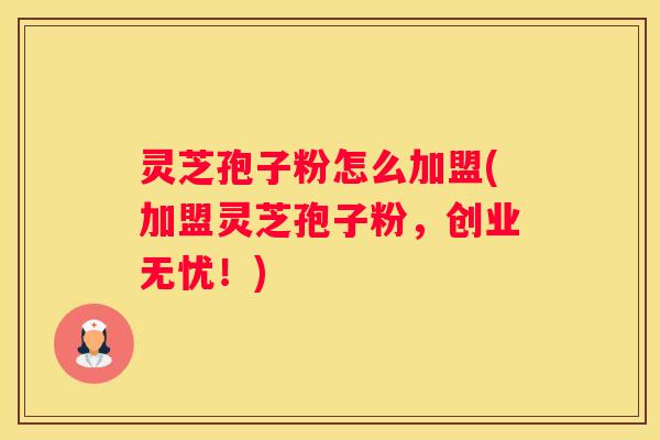 灵芝孢子粉怎么加盟(加盟灵芝孢子粉,创业无忧!) 灵芝孢子粉怎么加盟(加盟灵芝孢子粉,创业无忧!)