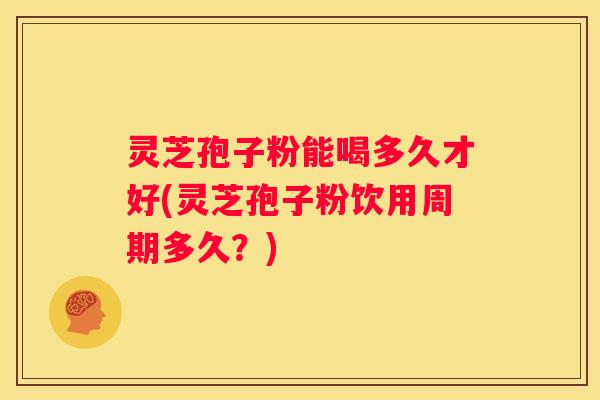 灵芝孢子粉能喝多久才好(灵芝孢子粉饮用周期多久?) 灵芝孢子粉能喝多久才好(灵芝孢子粉饮用周期多久?)