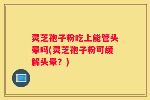灵芝孢子粉吃上能管头晕吗(灵芝孢子粉可缓解头晕?) 灵芝孢子粉吃上能管头晕吗(灵芝孢子粉可缓解头晕?)