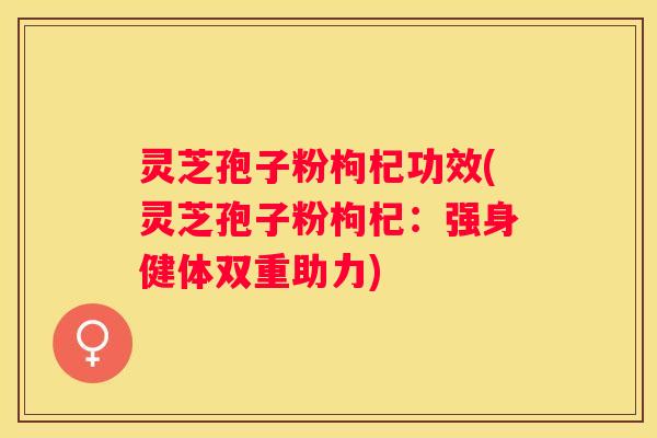 灵芝孢子粉枸杞功效(灵芝孢子粉枸杞：强身健体双重助力)