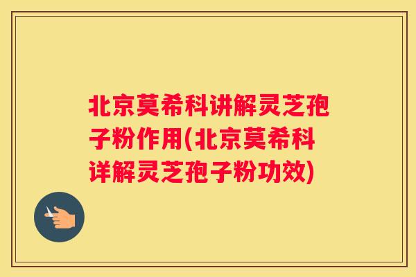 北京莫希科讲解灵芝孢子粉作用(北京莫希科详解灵芝孢子粉功效)