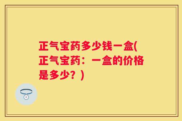 正气宝药多少钱一盒(正气宝药：一盒的价格是多少？)