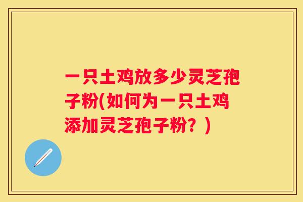 一只土鸡放多少灵芝孢子粉(如何为一只土鸡添加灵芝孢子粉？)