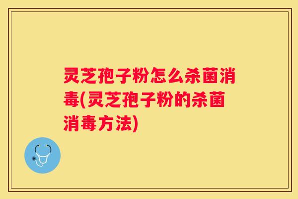 灵芝孢子粉怎么杀菌消毒(灵芝孢子粉的杀菌消毒方法)