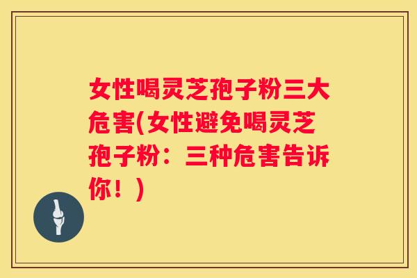 女性喝灵芝孢子粉三大危害(女性避免喝灵芝孢子粉：三种危害告诉你！)