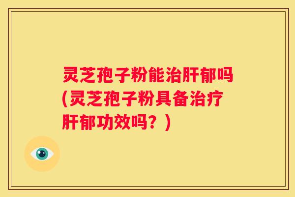 灵芝孢子粉能郁吗(灵芝孢子粉具备郁功效吗？)