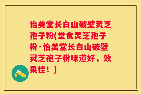 怡美堂长白山破壁灵芝孢子粉(堂食灵芝孢子粉·怡美堂长白山破壁灵芝孢子粉味道好，效果佳！)
