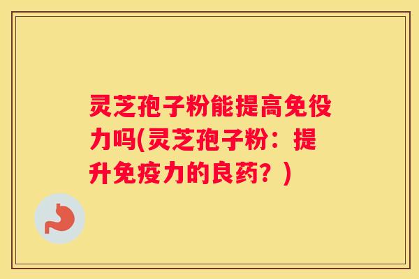 灵芝孢子粉能提高免役力吗(灵芝孢子粉：提升免疫力的良药？)