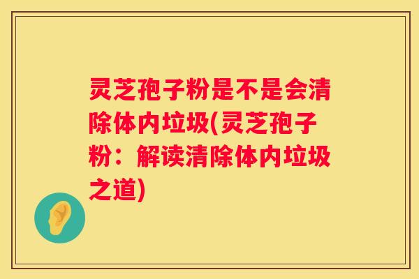 灵芝孢子粉是不是会清除体内垃圾(灵芝孢子粉：解读清除体内垃圾之道)