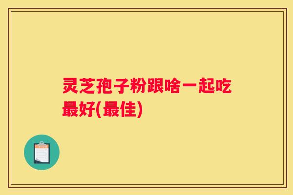 灵芝孢子粉跟啥一起吃好(佳)