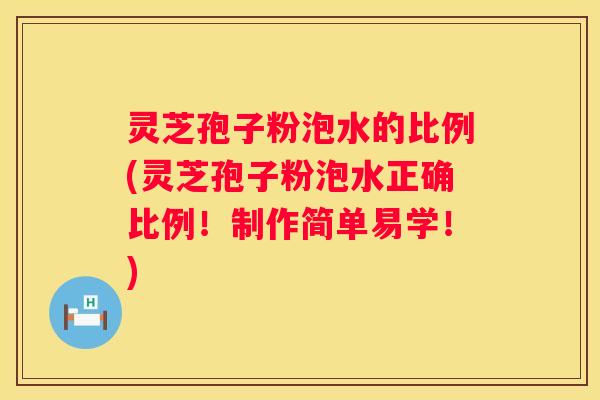 灵芝孢子粉泡水的比例(灵芝孢子粉泡水正确比例！制作简单易学！)