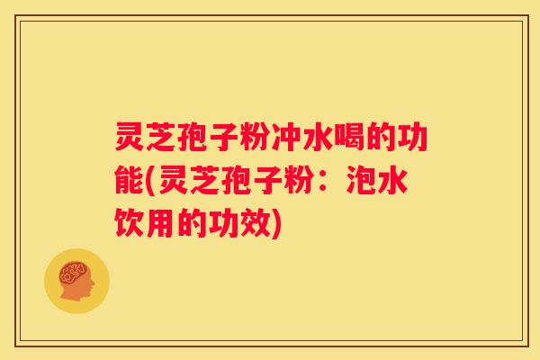 灵芝孢子粉冲水喝的功能(灵芝孢子粉：泡水饮用的功效)