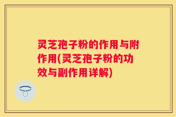 灵芝孢子粉的作用与附作用(灵芝孢子粉的功效与副作用详解)