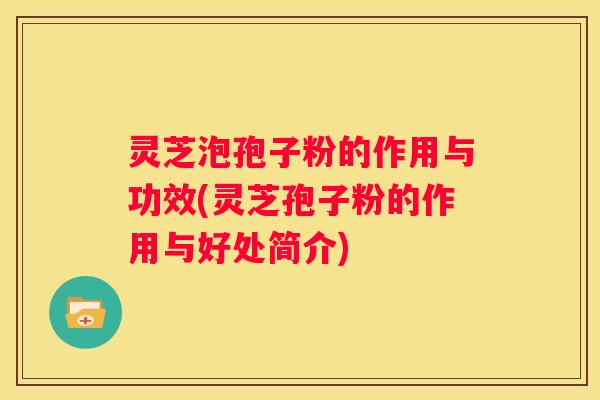 灵芝泡孢子粉的作用与功效(灵芝孢子粉的作用与好处简介) 灵芝泡孢子粉的作用与功效(灵芝孢子粉的作用与好处简介)