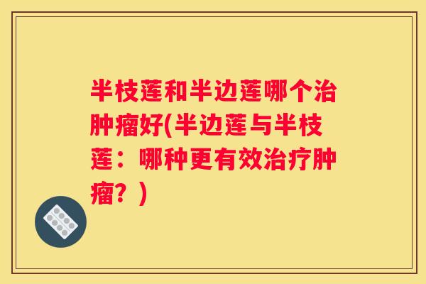 半枝莲和半边莲哪个好(半边莲与半枝莲：哪种更有效？)