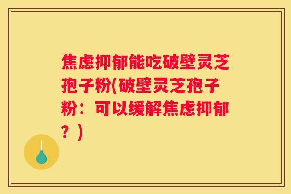 能吃破壁灵芝孢子粉(破壁灵芝孢子粉：可以缓解？)