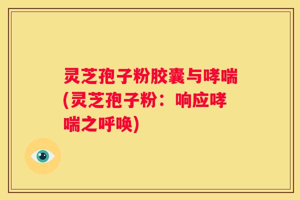 灵芝孢子粉胶囊与(灵芝孢子粉：响应之呼唤)