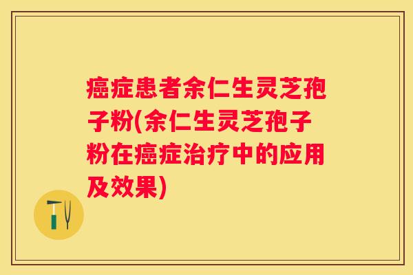 症患者余仁生灵芝孢子粉(余仁生灵芝孢子粉在症中的应用及效果)