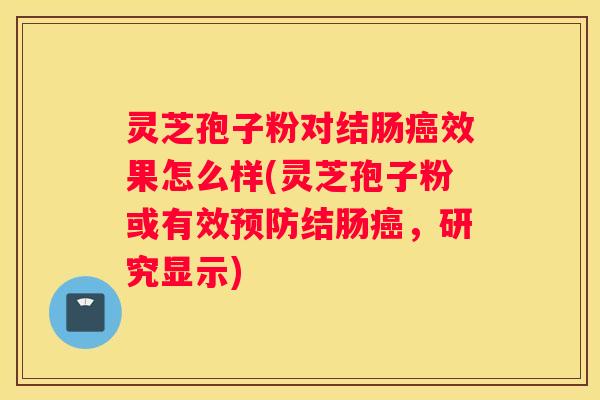 灵芝孢子粉对结肠效果怎么样(灵芝孢子粉或有效结肠，研究显示)