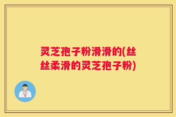 灵芝孢子粉滑滑的(丝丝柔滑的灵芝孢子粉)