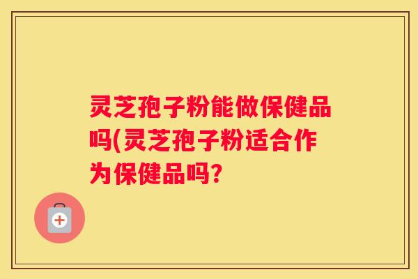灵芝孢子粉能做保健品吗(灵芝孢子粉适合作为保健品吗？