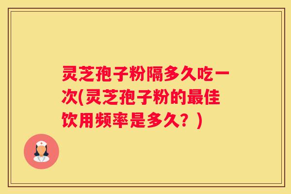 灵芝孢子粉隔多久吃一次(灵芝孢子粉的佳饮用频率是多久？)