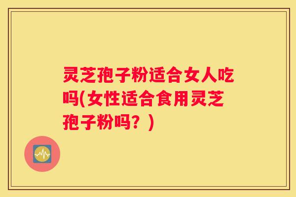 灵芝孢子粉适合女人吃吗(女性适合食用灵芝孢子粉吗？)