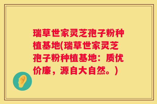 瑞草世家灵芝孢子粉种植基地(瑞草世家灵芝孢子粉种植基地：质优价廉，源自大自然。)
