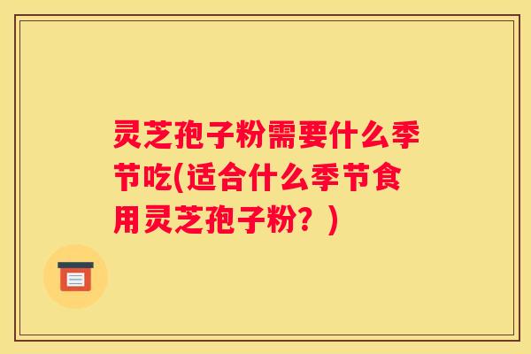 灵芝孢子粉需要什么季节吃(适合什么季节食用灵芝孢子粉？)