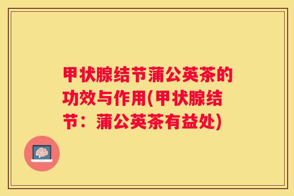 结节蒲公英茶的功效与作用(结节：蒲公英茶有益处)