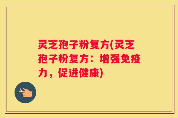 灵芝孢子粉复方(灵芝孢子粉复方：增强免疫力，促进健康)