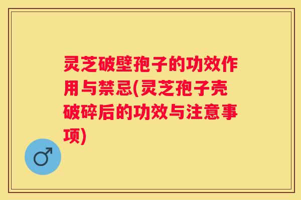 灵芝破壁孢子的功效作用与禁忌(灵芝孢子壳破碎后的功效与注意事项) 灵芝破壁孢子的功效作用与禁忌(灵芝孢子壳破碎后的功效与注意事项)