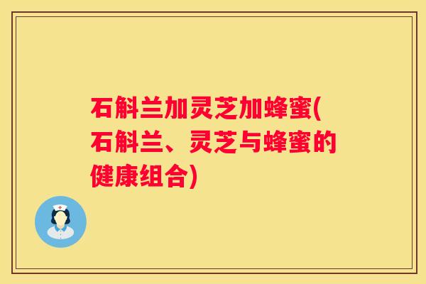 石斛兰加灵芝加蜂蜜(石斛兰、灵芝与蜂蜜的健康组合)