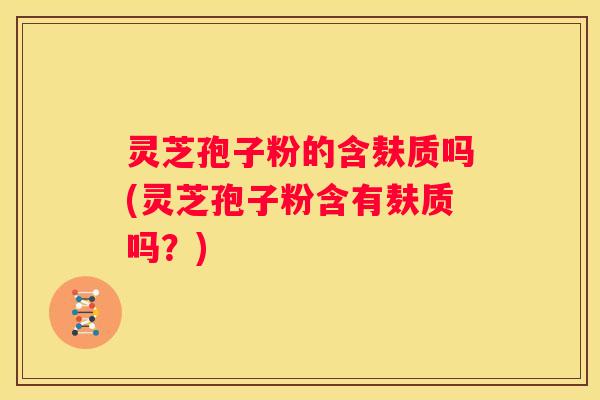 灵芝孢子粉的含麸质吗(灵芝孢子粉含有麸质吗？)