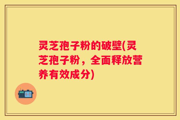 灵芝孢子粉的破壁(灵芝孢子粉，全面释放营养有效成分)