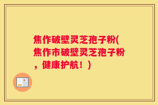 焦作破壁灵芝孢子粉(焦作市破壁灵芝孢子粉，健康护航！)