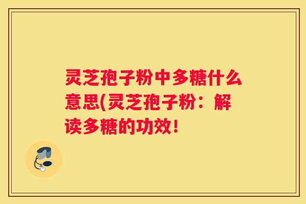 灵芝孢子粉中多糖什么意思(灵芝孢子粉：解读多糖的功效！