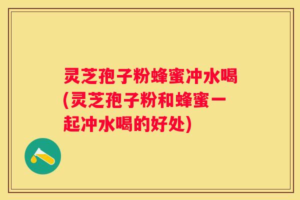 灵芝孢子粉蜂蜜冲水喝(灵芝孢子粉和蜂蜜一起冲水喝的好处)
