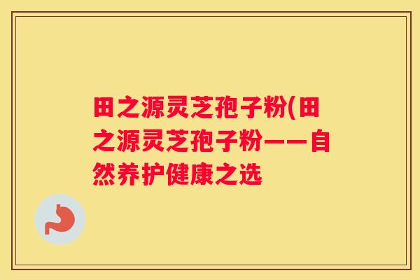 田之源灵芝孢子粉(田之源灵芝孢子粉——自然养护健康之选