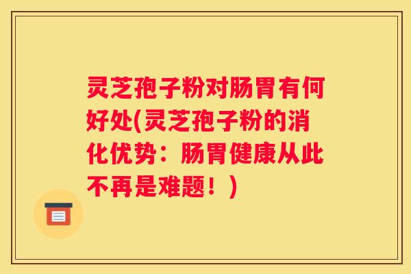 灵芝孢子粉对肠胃有何好处(灵芝孢子粉的消化优势:肠胃健康从此不再是难题!) 灵芝孢子粉对肠胃有何好处(灵芝孢子粉的消化优势:肠胃健康从此不再是难题!)
