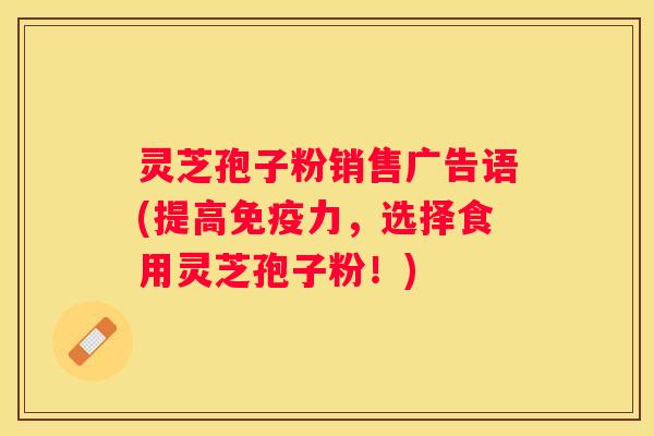 灵芝孢子粉销售广告语(提高免疫力，选择食用灵芝孢子粉！)