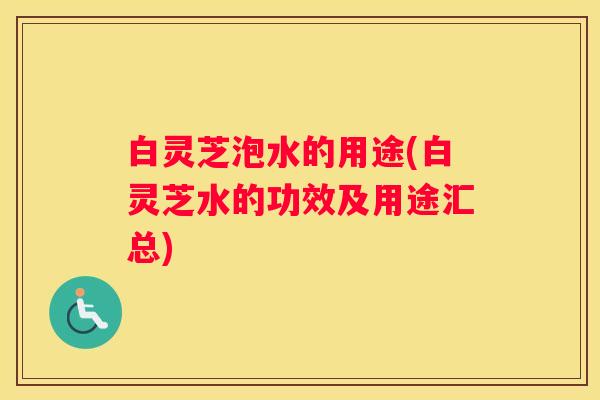 白灵芝泡水的用途(白灵芝水的功效及用途汇总)