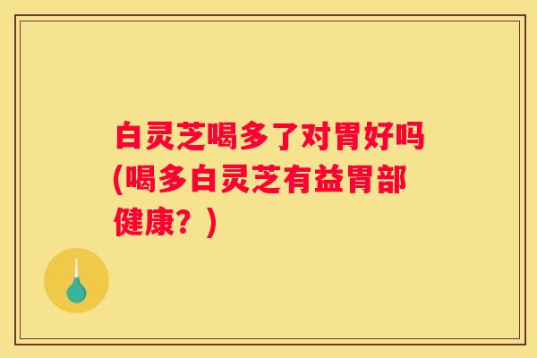 白灵芝喝多了对胃好吗(喝多白灵芝有益胃部健康？)