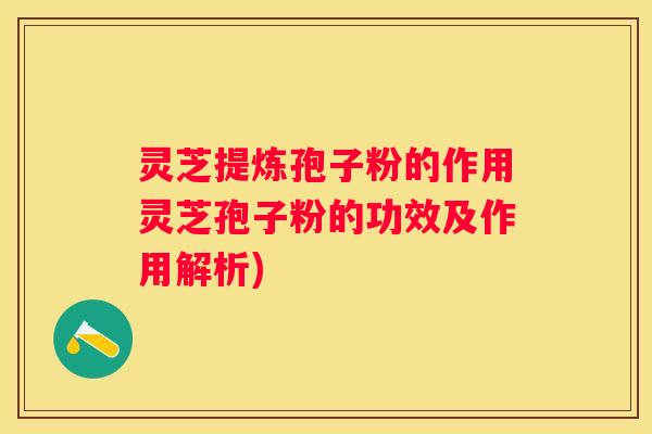 灵芝提炼孢子粉的作用灵芝孢子粉的功效及作用解析)