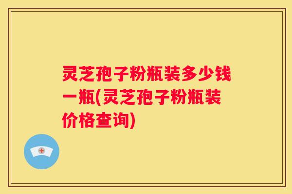 灵芝孢子粉瓶装多少钱一瓶(灵芝孢子粉瓶装价格查询)