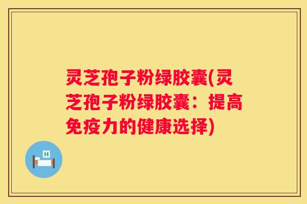 灵芝孢子粉绿胶囊(灵芝孢子粉绿胶囊：提高免疫力的健康选择)